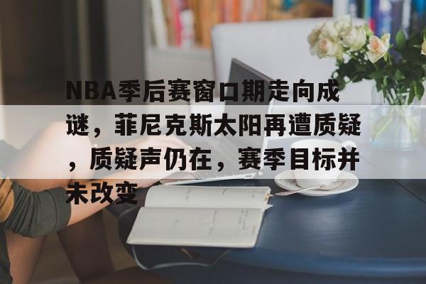 包含NBA季后赛窗口期走向成谜，菲尼克斯太阳再遭质疑，质疑声仍在，赛季目标并未改变的词条-爱游戏官方入口