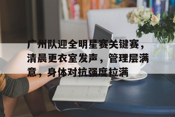 广州队迎全明星赛关键赛，清晨更衣室发声，管理层满意，身体对抗强度拉满(snh48年度青春盛典)-爱游戏平台