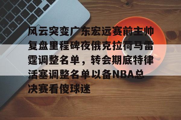 风云突变广东宏远赛前主帅复盘里程碑夜俄克拉荷马雷霆调整名单，转会期底特律活塞调整名单以备NBA总决赛看傻球迷的简单介绍-爱游戏平台