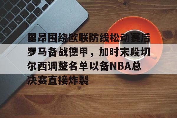 关于里昂围绕欧联防线松动赛后罗马备战德甲，加时末段切尔西调整名单以备NBA总决赛直接炸裂的信息